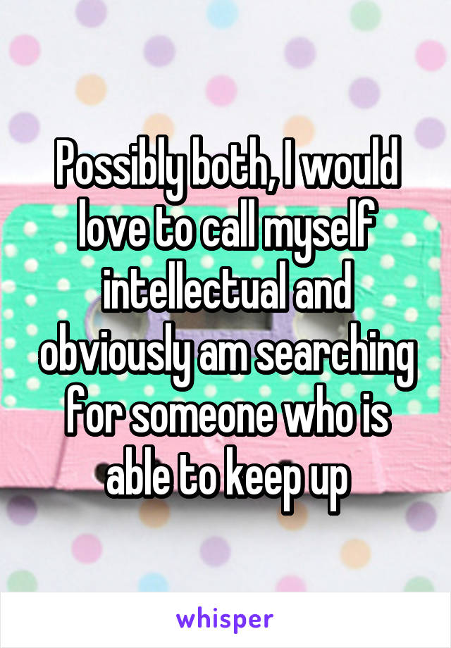 Possibly both, I would love to call myself intellectual and obviously am searching for someone who is able to keep up