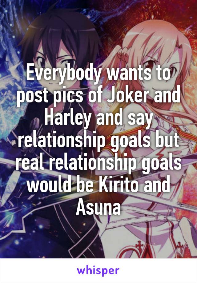 Everybody wants to post pics of Joker and Harley and say relationship goals but real relationship goals would be Kirito and Asuna