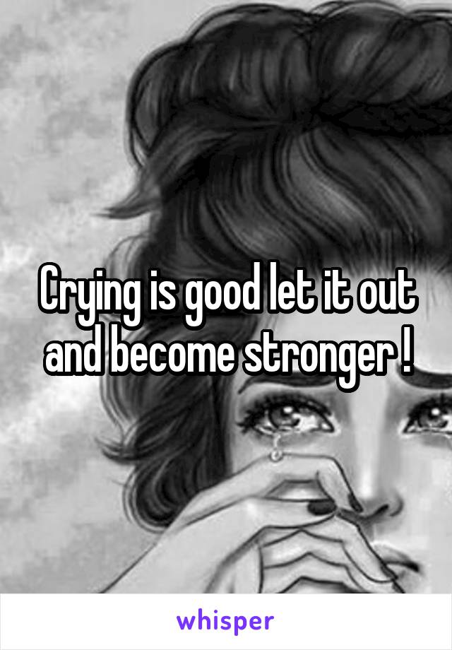 Crying is good let it out and become stronger !