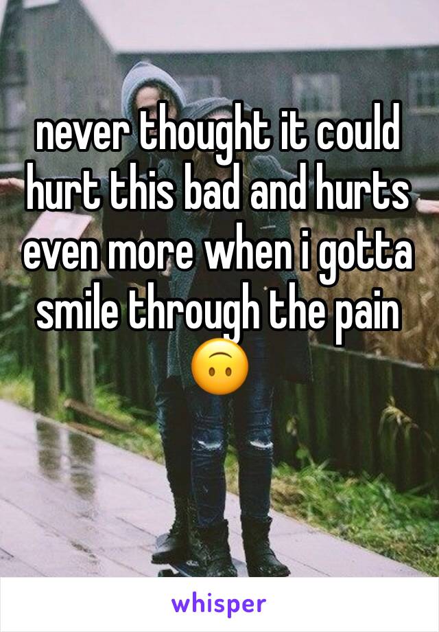 never thought it could hurt this bad and hurts even more when i gotta smile through the pain 🙃