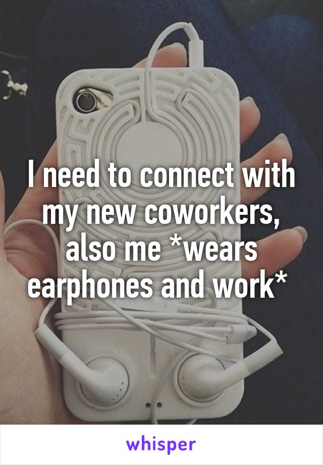 I need to connect with my new coworkers, also me *wears earphones and work* 