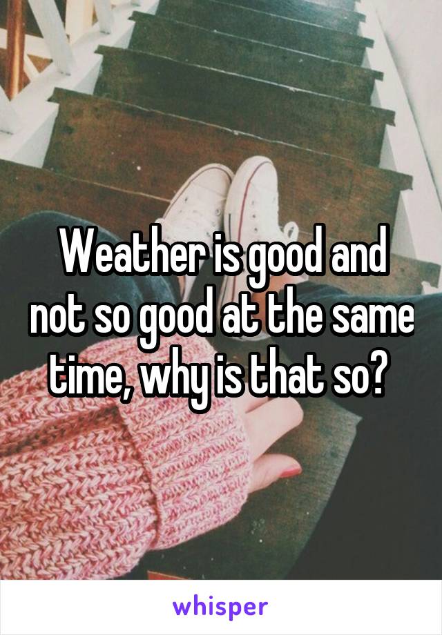 Weather is good and not so good at the same time, why is that so? 