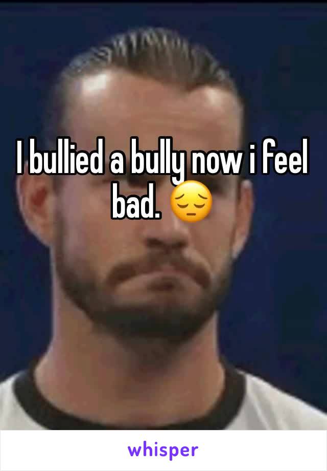 I bullied a bully now i feel bad. 😔
