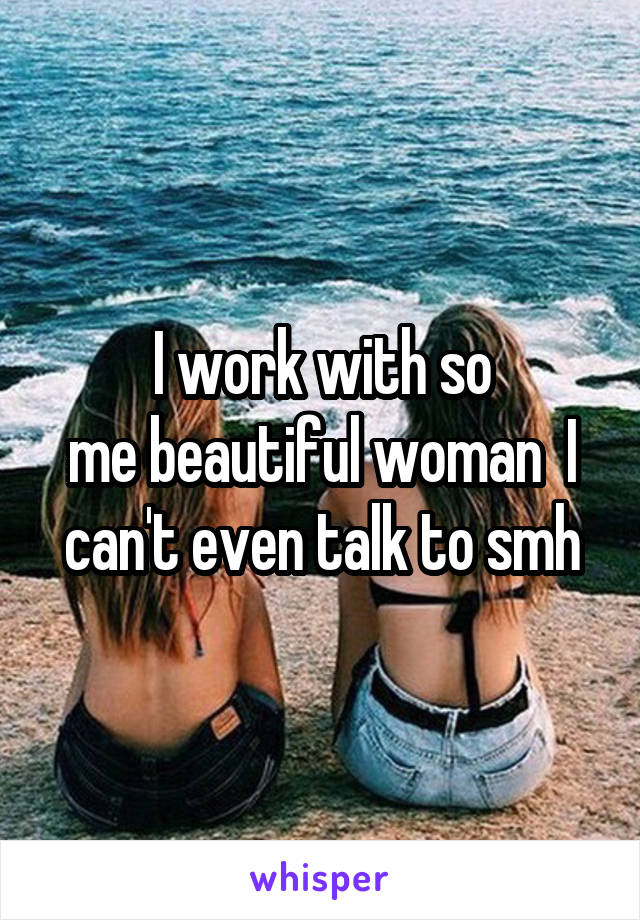 I work with so
me beautiful woman  I can't even talk to smh