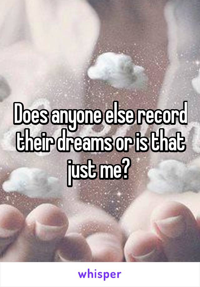 Does anyone else record their dreams or is that just me? 