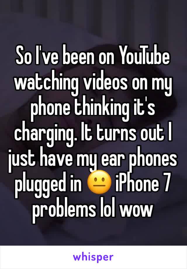 So I've been on YouTube watching videos on my phone thinking it's charging. It turns out I just have my ear phones plugged in 😐 iPhone 7 problems lol wow