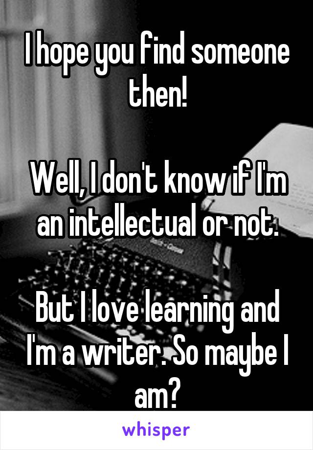I hope you find someone then!

Well, I don't know if I'm an intellectual or not.

But I love learning and I'm a writer. So maybe I am?