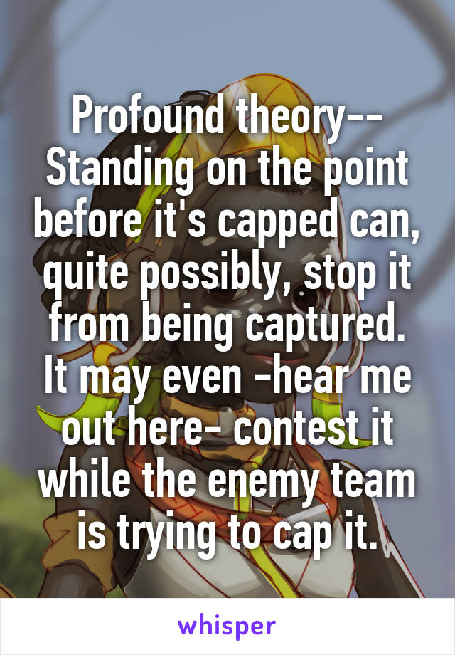 Profound theory--
Standing on the point before it's capped can, quite possibly, stop it from being captured.
It may even -hear me out here- contest it while the enemy team is trying to cap it.
