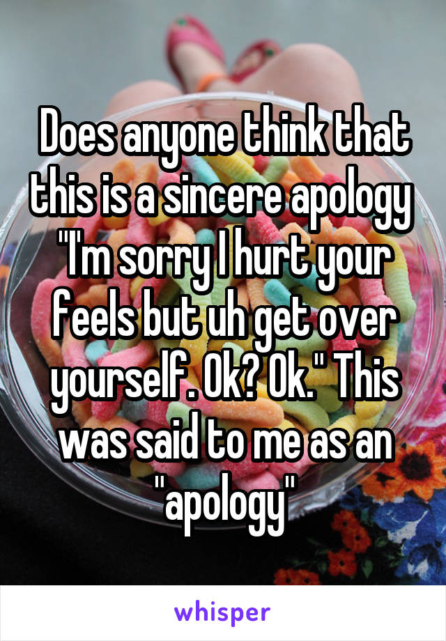 Does anyone think that this is a sincere apology 
"I'm sorry I hurt your feels but uh get over yourself. Ok? Ok." This was said to me as an "apology"