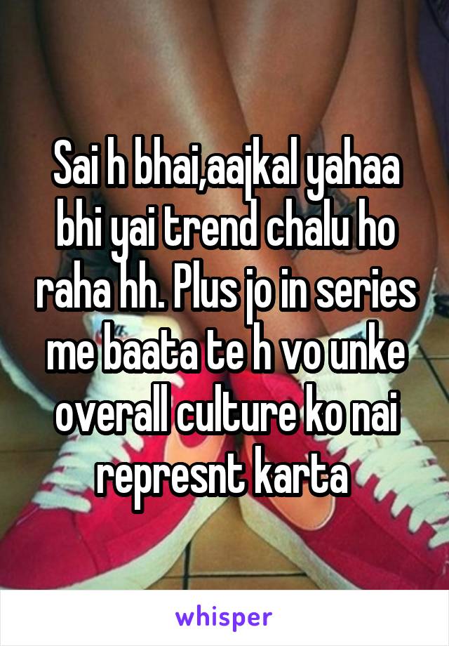 Sai h bhai,aajkal yahaa bhi yai trend chalu ho raha hh. Plus jo in series me baata te h vo unke overall culture ko nai represnt karta 