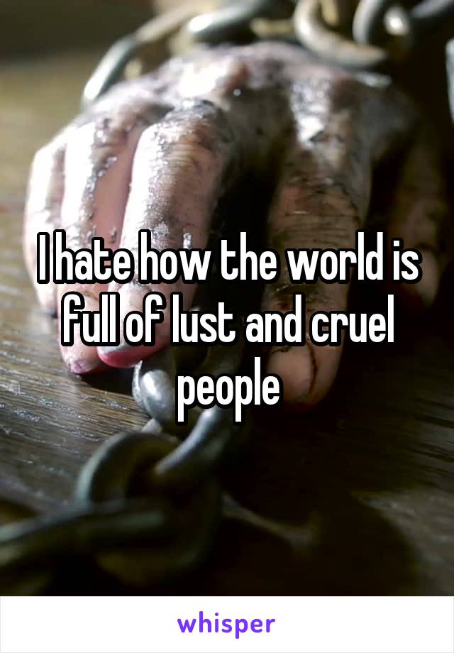 I hate how the world is full of lust and cruel people