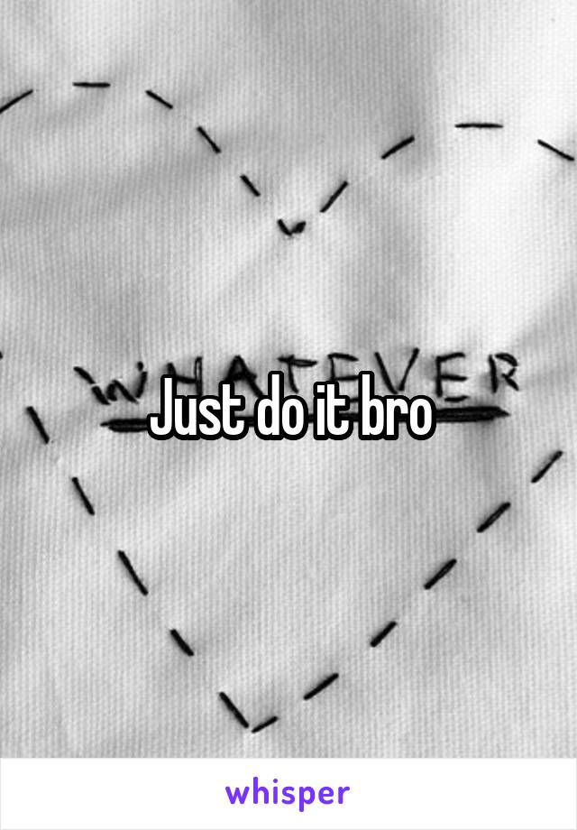 Just do it bro