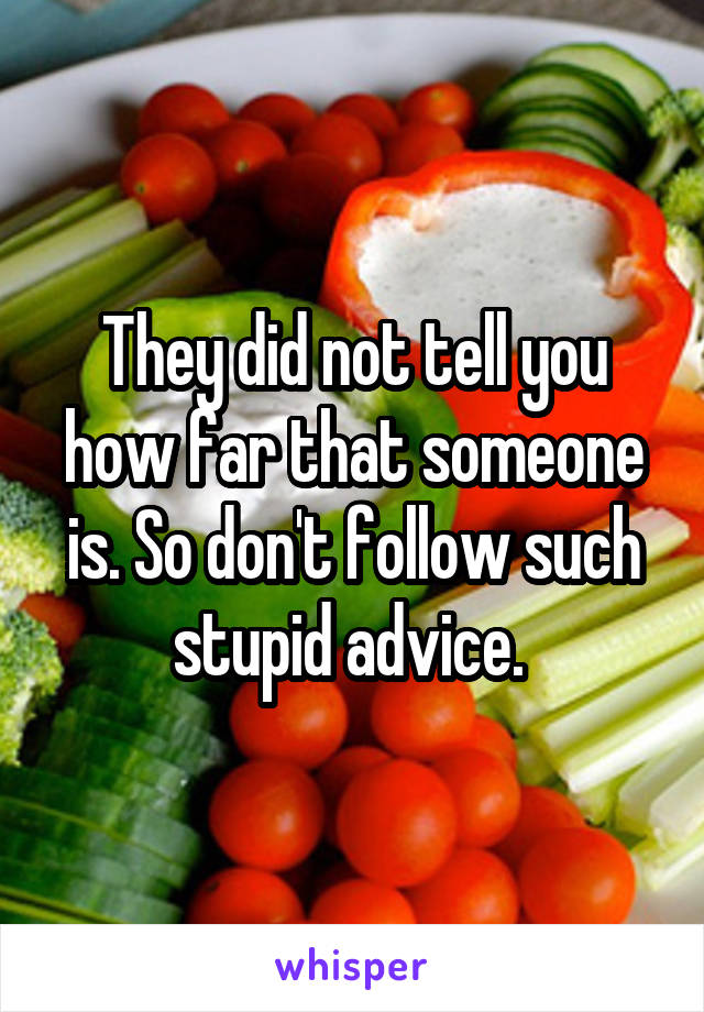 They did not tell you how far that someone is. So don't follow such stupid advice. 