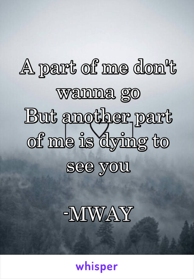 A part of me don't wanna go
But another part of me is dying to see you

-MWAY