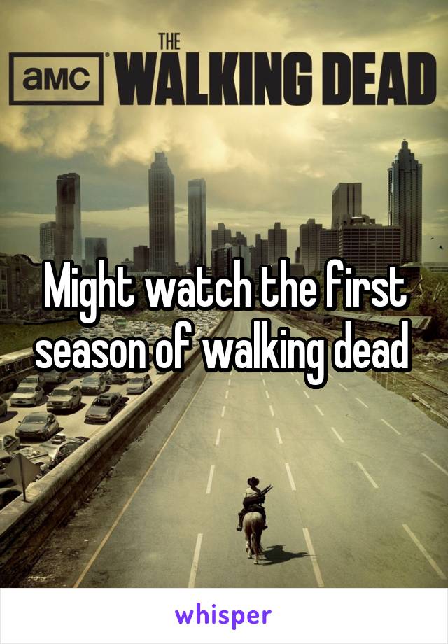 Might watch the first season of walking dead 