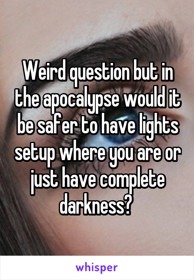 Weird question but in the apocalypse would it be safer to have lights setup where you are or just have complete darkness? 