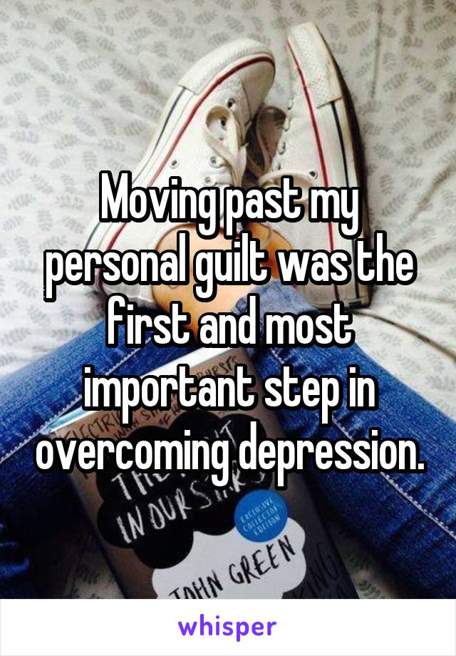 Moving past my personal guilt was the first and most important step in overcoming depression.