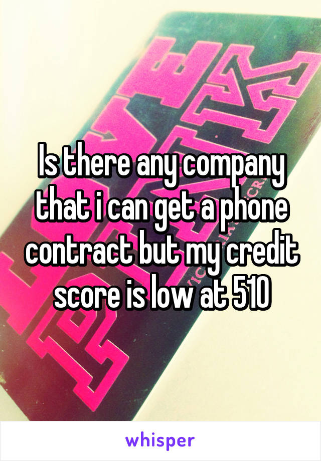 Is there any company that i can get a phone contract but my credit score is low at 510