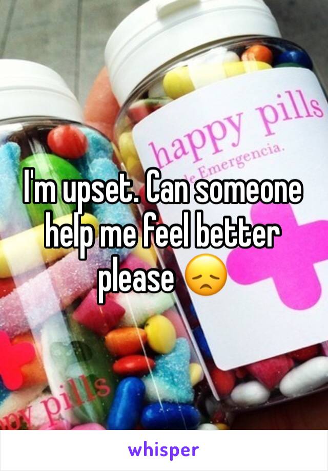 I'm upset. Can someone help me feel better please 😞