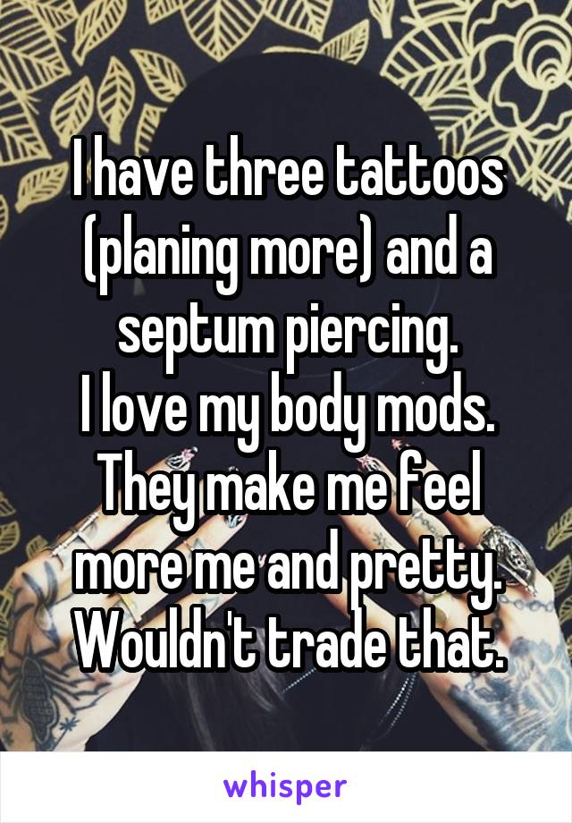 I have three tattoos (planing more) and a septum piercing.
I love my body mods.
They make me feel more me and pretty.
Wouldn't trade that.