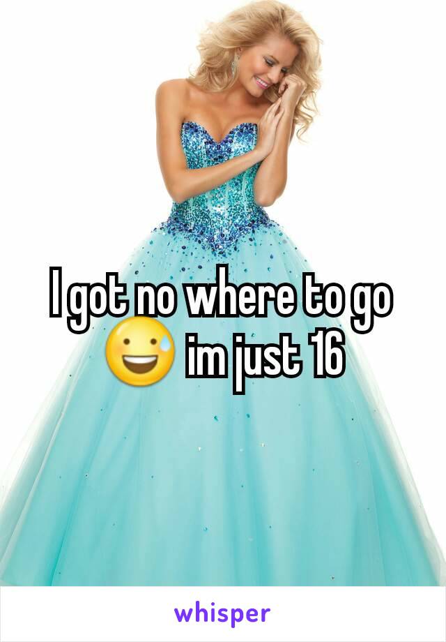 I got no where to go 😅 im just 16