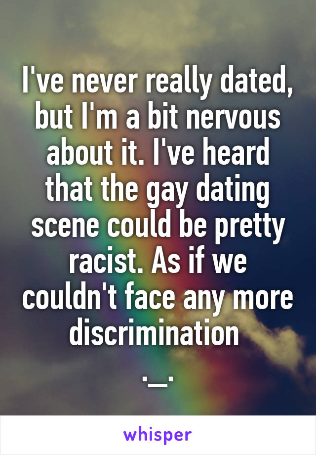 I've never really dated, but I'm a bit nervous about it. I've heard that the gay dating scene could be pretty racist. As if we couldn't face any more discrimination 
._.