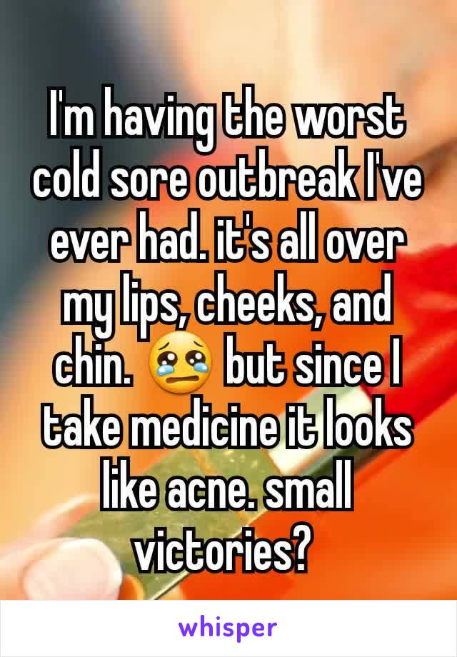 I'm having the worst cold sore outbreak I've ever had. it's all over my lips, cheeks, and chin. 😢 but since I take medicine it looks like acne. small victories? 