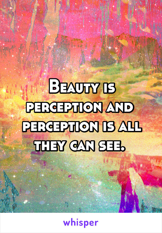 Beauty is perception and  perception is all they can see. 