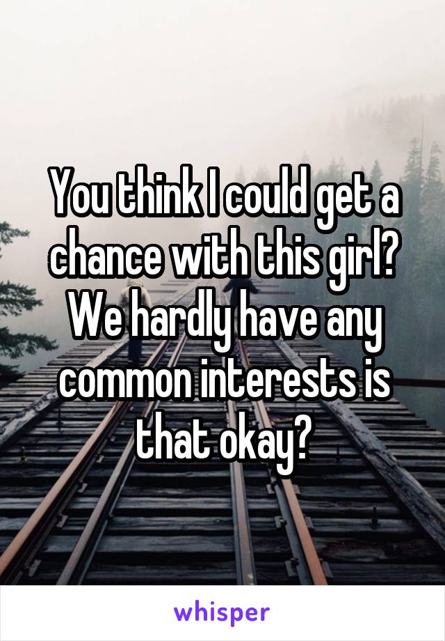 You think I could get a chance with this girl? We hardly have any common interests is that okay?