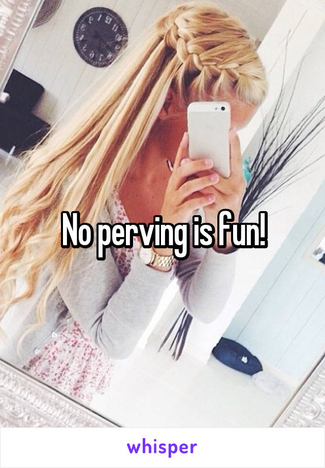 No perving is fun!