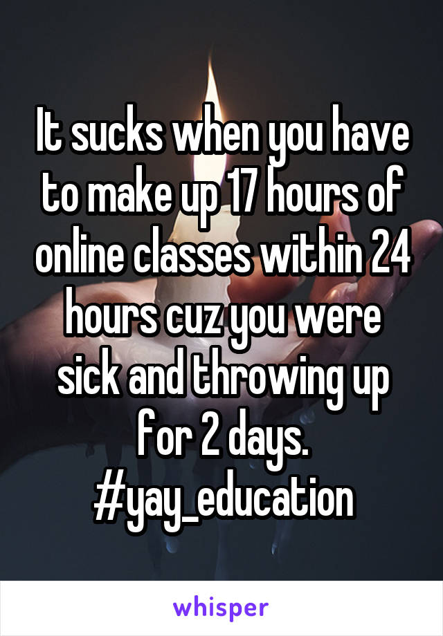 It sucks when you have to make up 17 hours of online classes within 24 hours cuz you were sick and throwing up for 2 days.
#yay_education