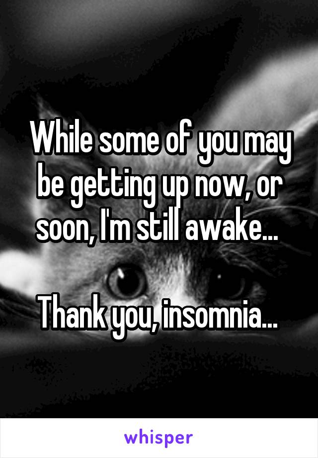 While some of you may be getting up now, or soon, I'm still awake... 

Thank you, insomnia... 