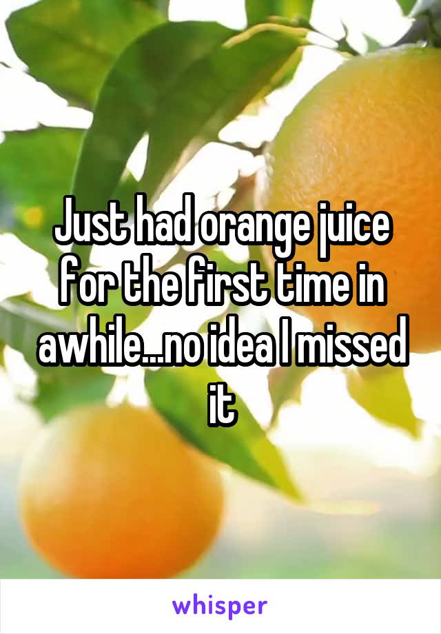 Just had orange juice for the first time in awhile...no idea I missed it