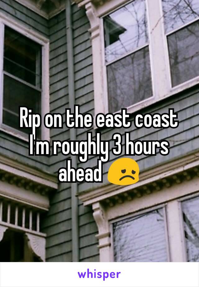 Rip on the east coast I'm roughly 3 hours ahead 😞