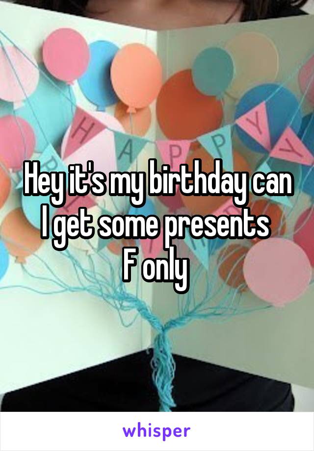 Hey it's my birthday can I get some presents 
F only 
