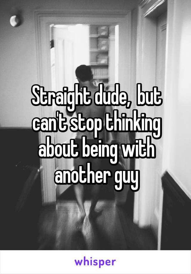 Straight dude,  but can't stop thinking about being with another guy