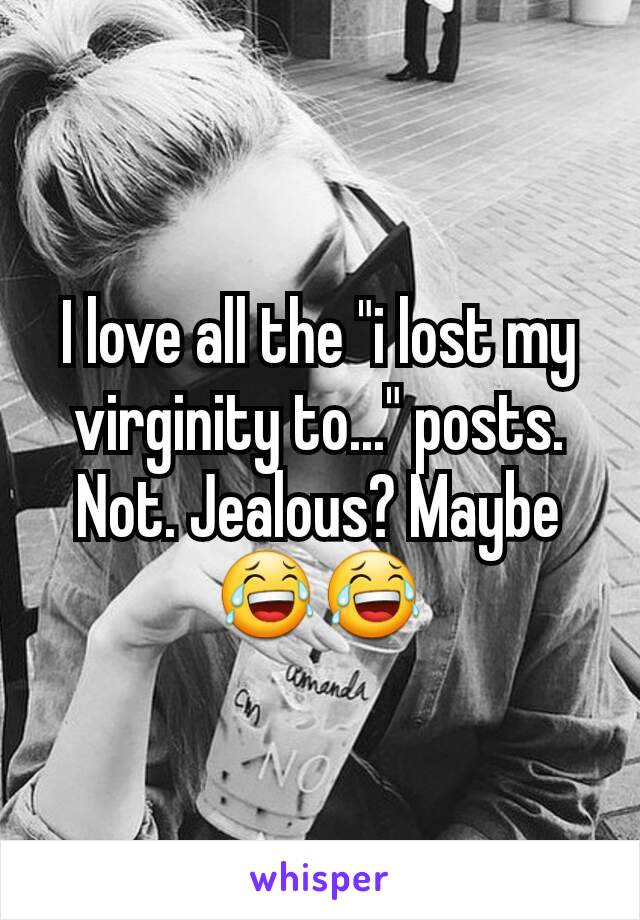 I love all the "i lost my virginity to..." posts. Not. Jealous? Maybe 😂😂
