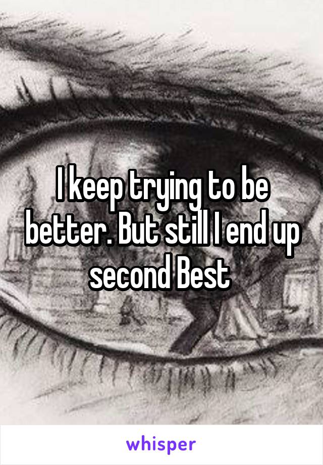 I keep trying to be better. But still I end up second Best 
