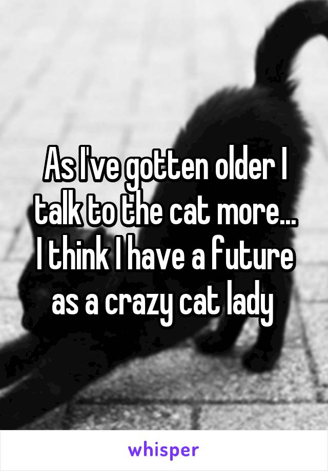 As I've gotten older I talk to the cat more...
I think I have a future as a crazy cat lady 