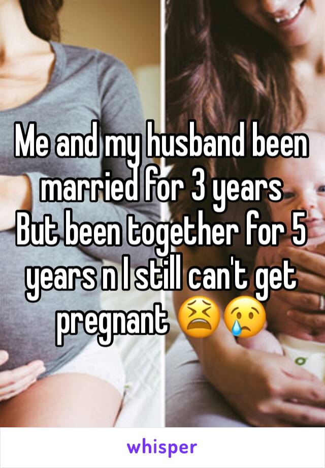 Me and my husband been married for 3 years 
But been together for 5 years n I still can't get pregnant 😫😢