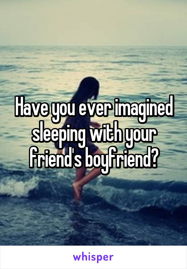 Have you ever imagined sleeping with your friend's boyfriend?