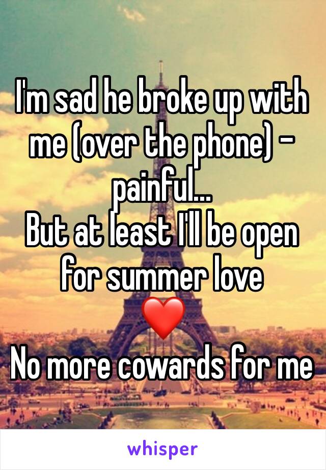 I'm sad he broke up with me (over the phone) -painful...
But at least I'll be open for summer love
❤️
No more cowards for me