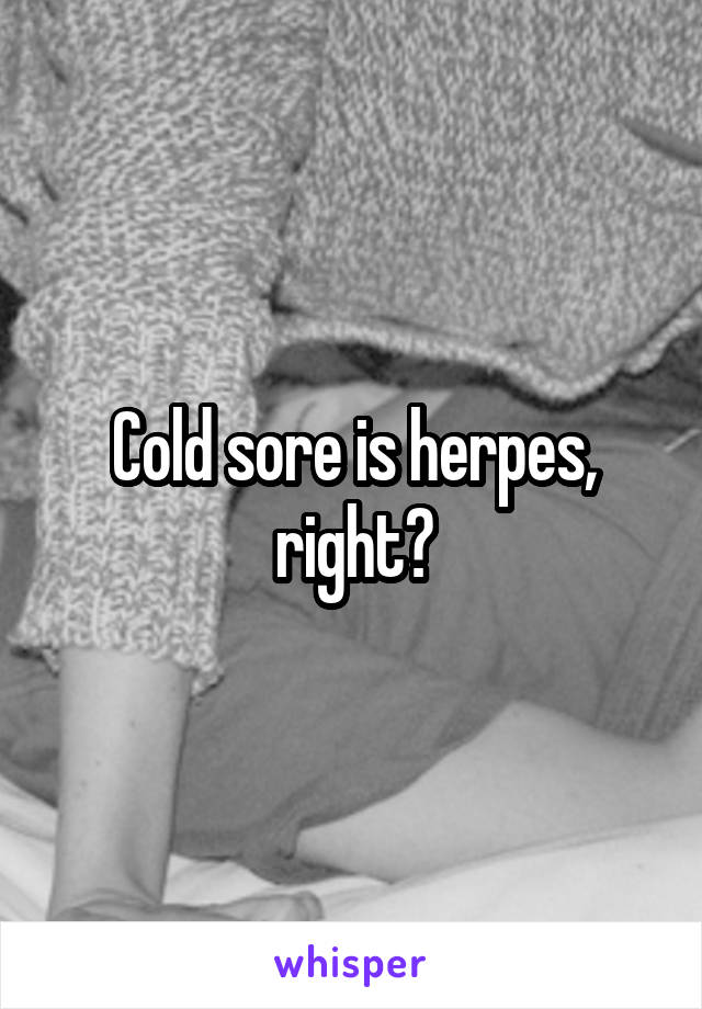 Cold sore is herpes, right?