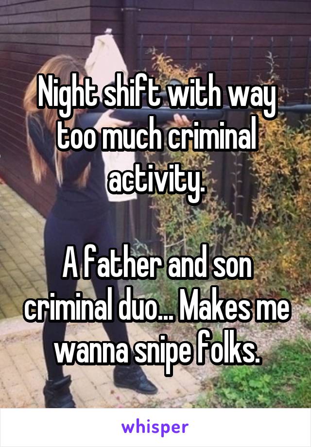Night shift with way too much criminal activity.

A father and son criminal duo... Makes me wanna snipe folks.