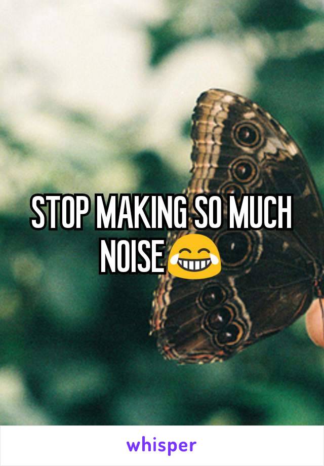 STOP MAKING SO MUCH NOISE😂