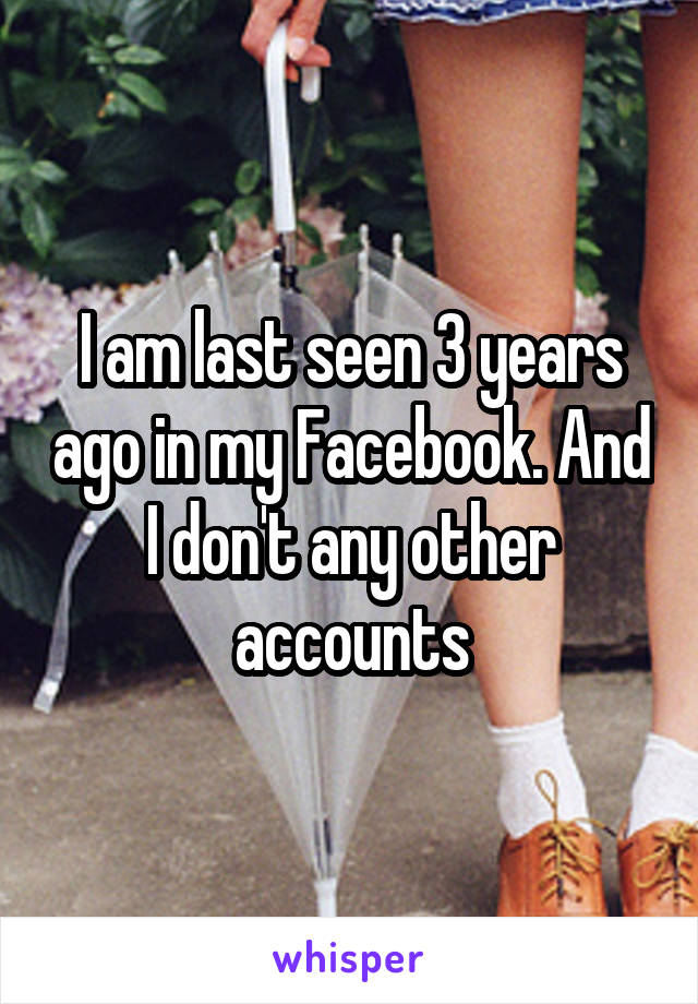 I am last seen 3 years ago in my Facebook. And I don't any other accounts