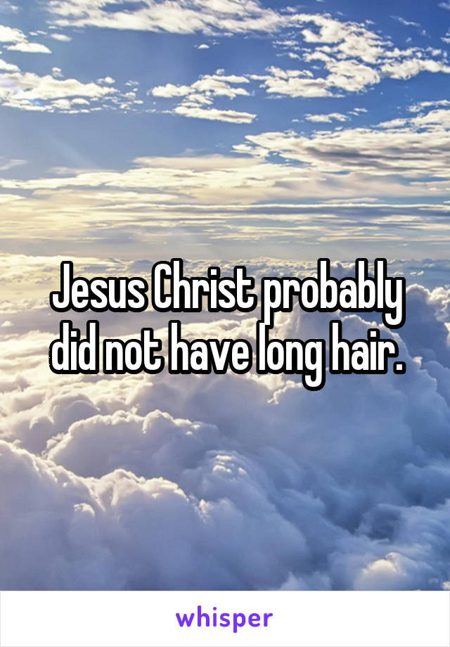 Jesus Christ probably did not have long hair.