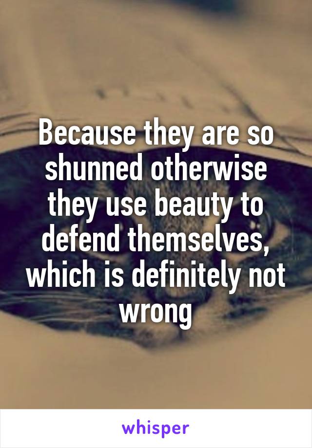 Because they are so shunned otherwise they use beauty to defend themselves, which is definitely not wrong
