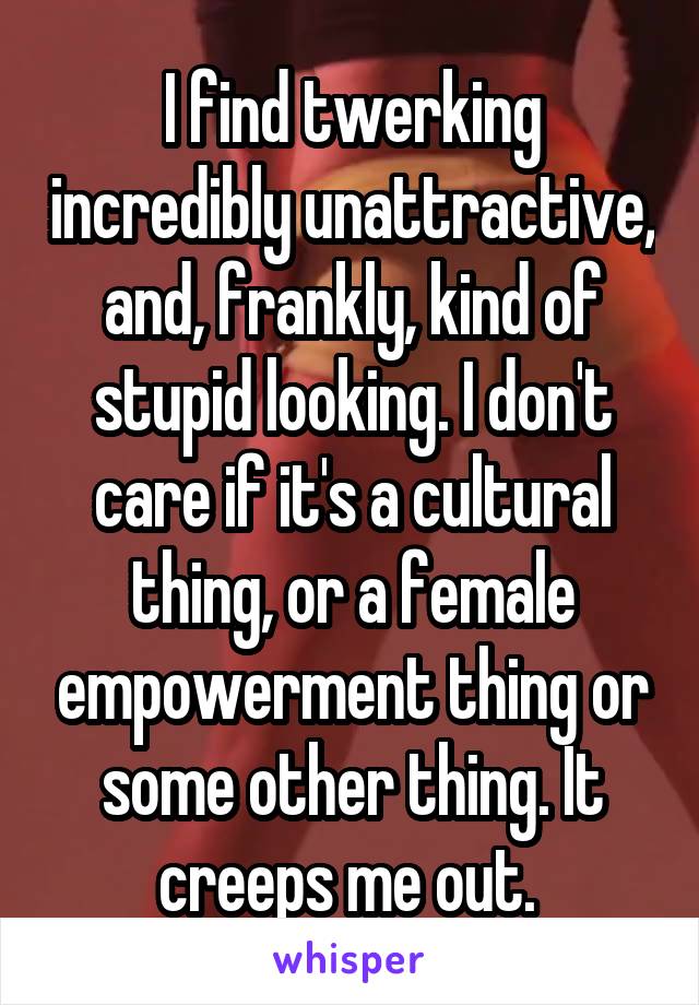 I find twerking incredibly unattractive, and, frankly, kind of stupid looking. I don't care if it's a cultural thing, or a female empowerment thing or some other thing. It creeps me out. 