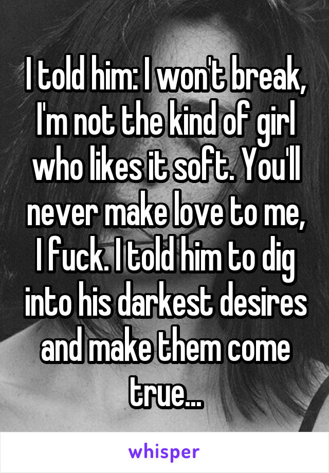 I told him: I won't break, I'm not the kind of girl who likes it soft. You'll never make love to me, I fuck. I told him to dig into his darkest desires and make them come true...